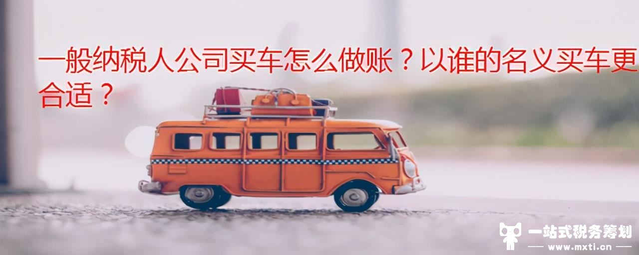 一般纳税人公司买车怎么做账？以谁的名义买车更合适？