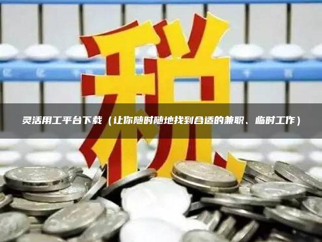 灵活用工平台下载（让你随时随地找到合适的兼职、临时工作）