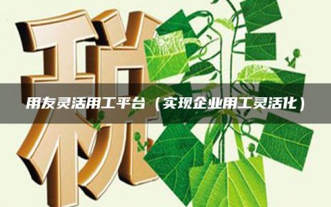 用友灵活用工平台（实现企业用工灵活化）