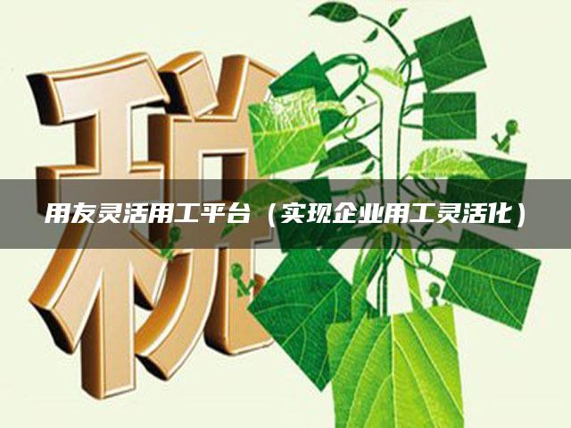 用友灵活用工平台（实现企业用工灵活化）