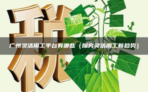 广州灵活用工平台有哪些（探究灵活用工新趋势）