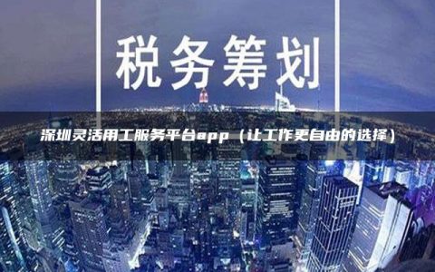 深圳灵活用工服务平台app（让工作更自由的选择）