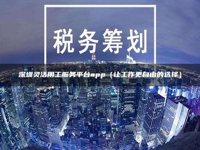 深圳灵活用工服务平台app（让工作更自由的选择）