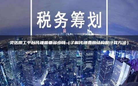 灵活用工平台代理需要多少钱（了解代理费用结构和计算方法）