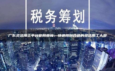 广东灵活用工平台官网查询：快速找到合适的灵活用工人员