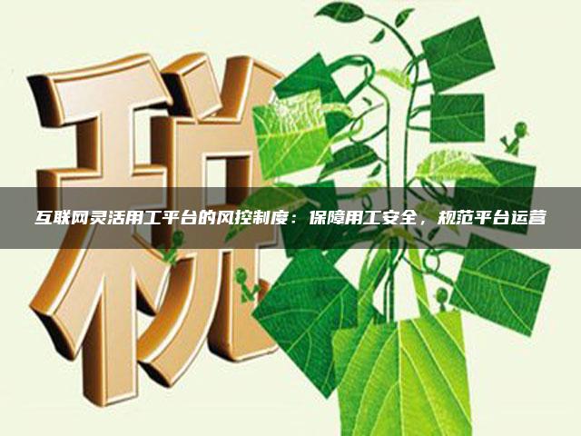 互联网灵活用工平台的风控制度：保障用工安全，规范平台运营