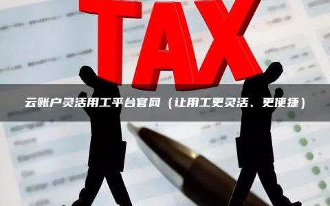 云账户灵活用工平台官网（让用工更灵活、更便捷）