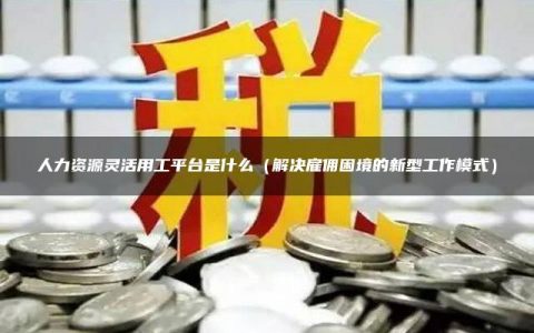 人力资源灵活用工平台是什么（解决雇佣困境的新型工作模式）