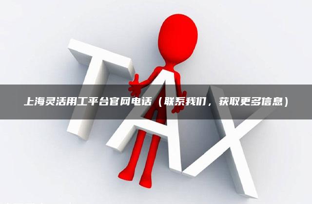 上海灵活用工平台官网电话（联系我们，获取更多信息）