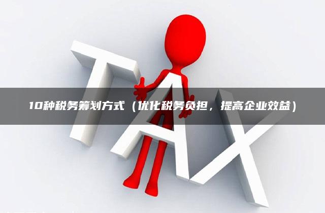 10种税务筹划方式（优化税务负担，提高企业效益）