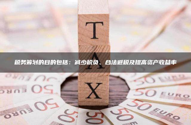 税务筹划的目的包括：减少税负、合法避税及提高资产收益率