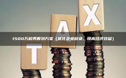 1500万税务筹划方案（优化企业税负，提高经济效益）