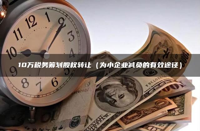 10万税务筹划股权转让（为小企业减负的有效途径）