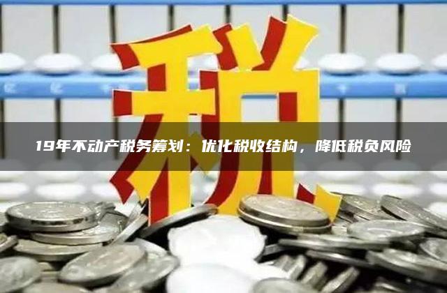 19年不动产税务筹划：优化税收结构，降低税负风险