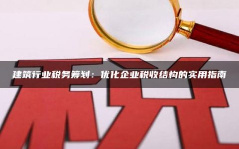 建筑行业税务筹划：优化企业税收结构的实用指南