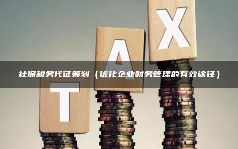 社保税务代征筹划（优化企业财务管理的有效途径）