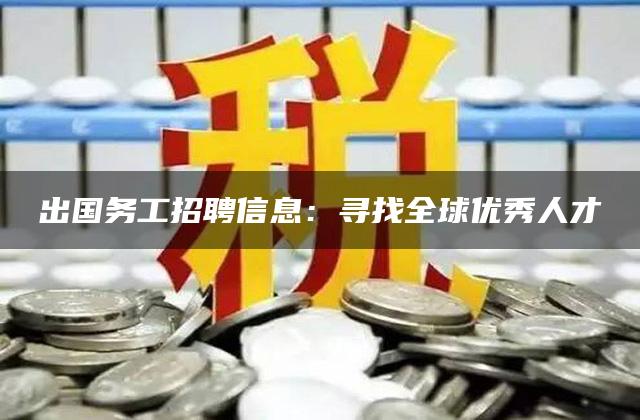 出国务工招聘信息：寻找全球优秀人才