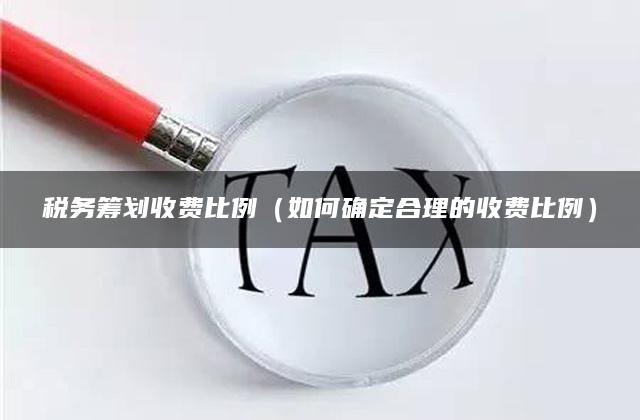 税务筹划收费比例（如何确定合理的收费比例）