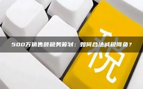 500万销售额税务筹划：如何合法减税降负？