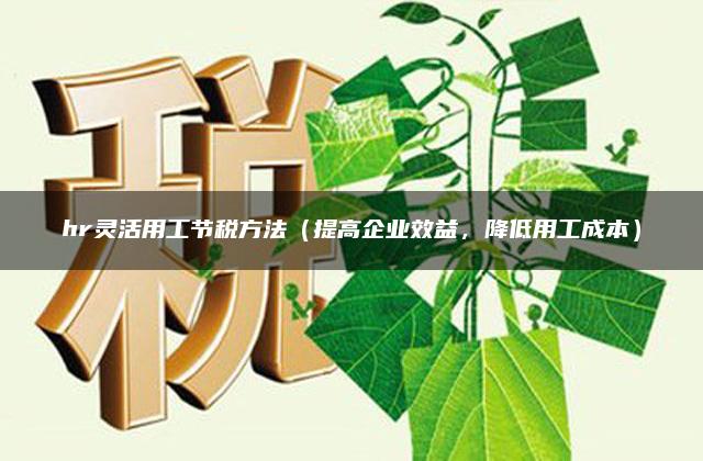 hr灵活用工节税方法（提高企业效益，降低用工成本）