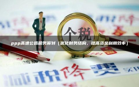 ppp高速公路税务筹划（优化财务结构，提高资金利用效率）