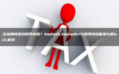 PE企业如何应对税务风险？——PE税务风险管理与税务筹划