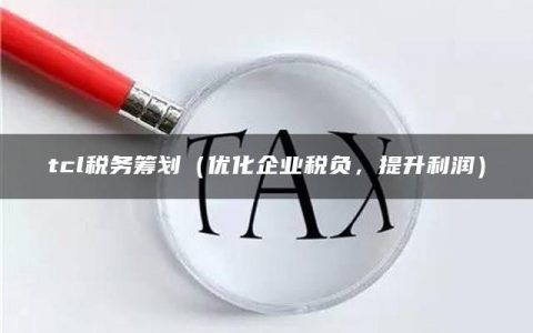 tcl税务筹划（优化企业税负，提升利润）