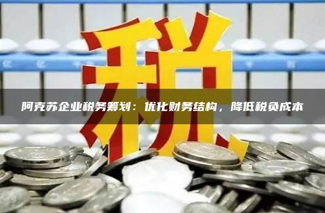 阿克苏企业税务筹划：优化财务结构，降低税负成本