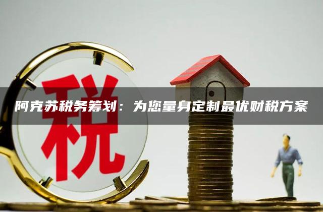 阿克苏税务筹划：为您量身定制最优财税方案