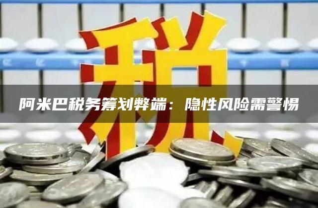 阿米巴税务筹划弊端：隐性风险需警惕