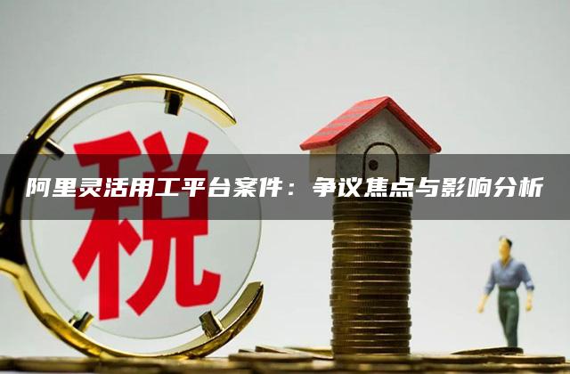 阿里灵活用工平台案件：争议焦点与影响分析