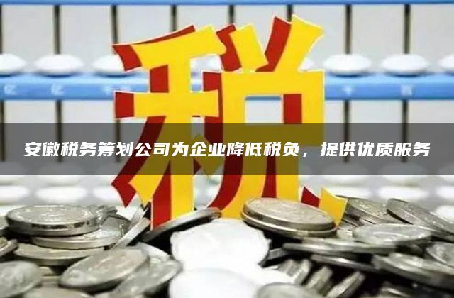 安徽税务筹划公司为企业降低税负，提供优质服务