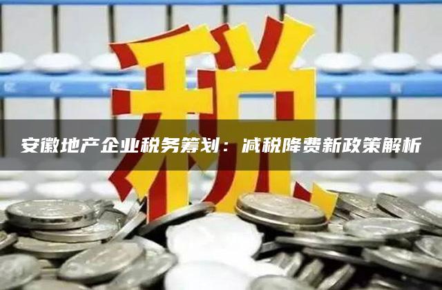 安徽地产企业税务筹划：减税降费新政策解析