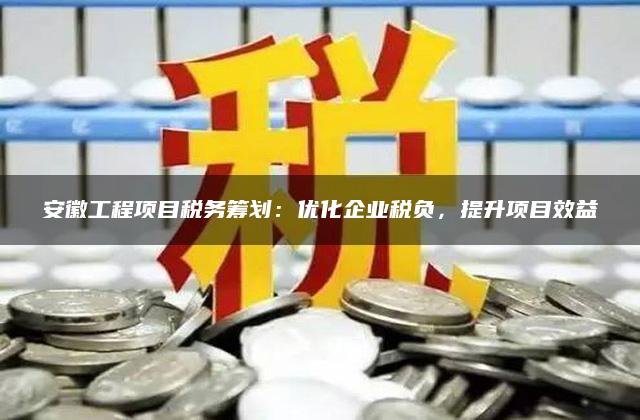 安徽工程项目税务筹划：优化企业税负，提升项目效益