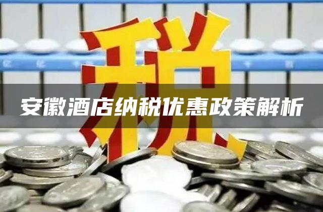 安徽酒店纳税优惠政策解析