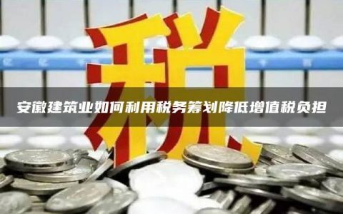 安徽建筑业如何利用税务筹划降低增值税负担