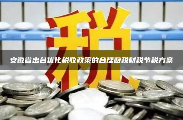 安徽省出台优化税收政策的合理避税财税节税方案