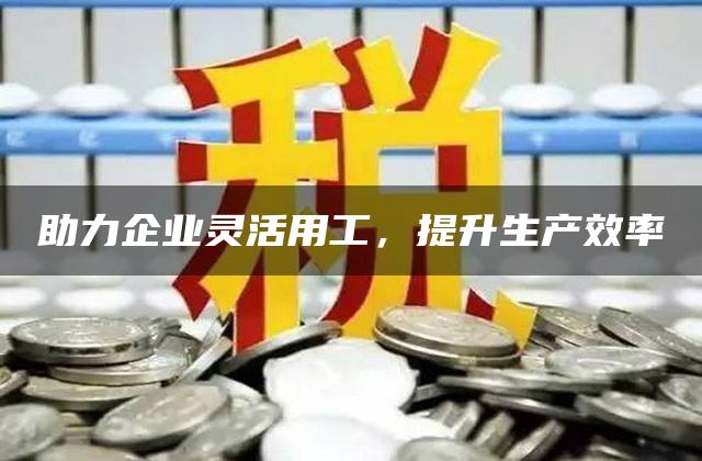 助力企业灵活用工，提升生产效率