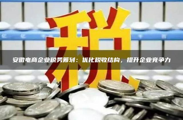 安徽电商企业税务筹划：优化税收结构，提升企业竞争力