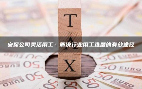 安保公司灵活用工：解决行业用工难题的有效途径