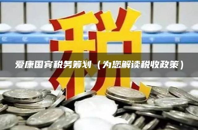 爱康国宾税务筹划（为您解读税收政策）