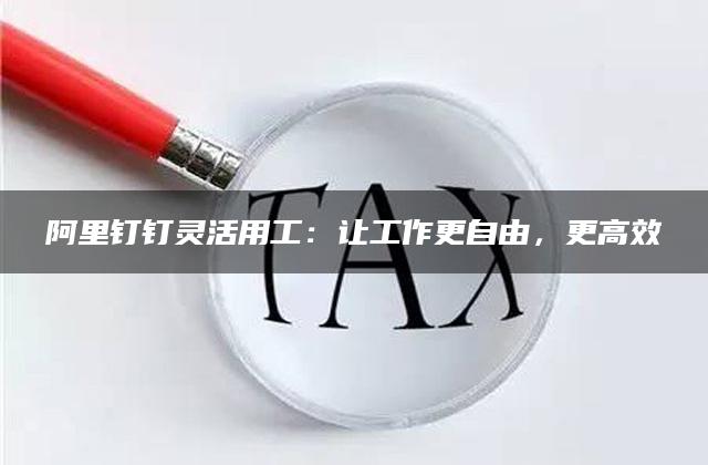 阿里钉钉灵活用工：让工作更自由，更高效