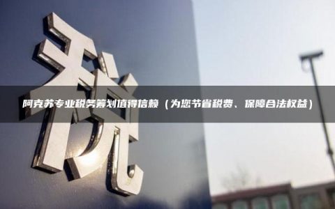 阿克苏专业税务筹划值得信赖（为您节省税费、保障合法权益）