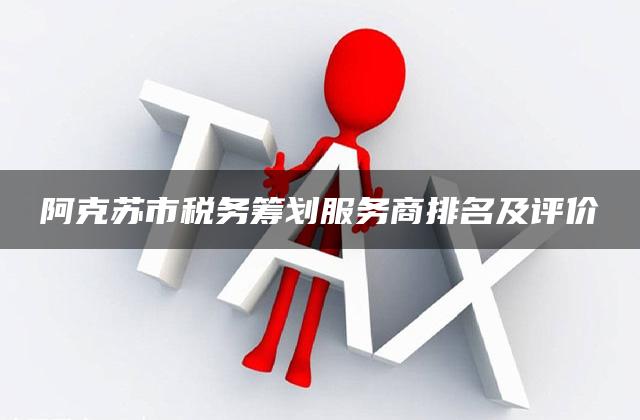 阿克苏市税务筹划服务商排名及评价