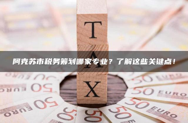 阿克苏市税务筹划哪家专业？了解这些关键点！