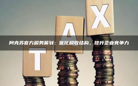 阿克苏官方税务筹划：优化税收结构，提升企业竞争力