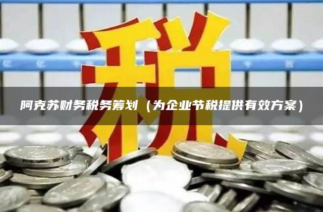 阿克苏财务税务筹划（为企业节税提供有效方案）