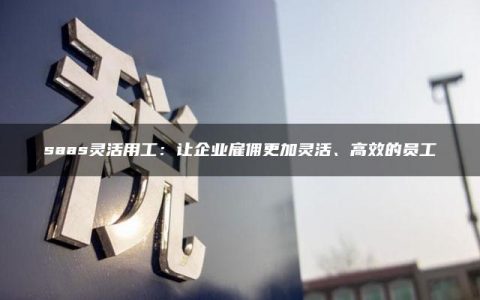 saas灵活用工：让企业雇佣更加灵活、高效的员工