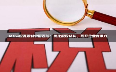 MBA税务筹划中国石油：优化税收结构，提升企业竞争力