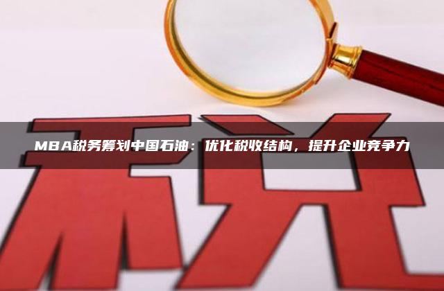 MBA税务筹划中国石油：优化税收结构，提升企业竞争力